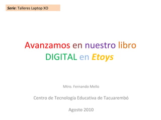 Avanzamos   en   nuestro   libro   DIGITAL   en  Etoys   Mtro. Fernando Mello Centro de Tecnología Educativa de Tacuarembó Agosto 2010 Serie : Talleres Laptop XO 