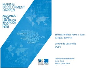 Universidad del Pacífico
Lima - Perú
Marzo 16 de 2016
Sebastián Nieto Parra y Juan
Vázquez Zamora
Centro de Desarrollo
OCDE
 