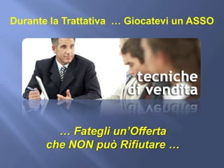 Durante la Trattativa … Giocatevi un ASSO




         … Fategli un’Offerta
       che NON può Rifiutare …
 