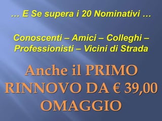 … E Se supera i 20 Nominativi …

 Conoscenti – Amici – Colleghi –
 Professionisti – Vicini di Strada

  Anche il PRIMO
RINNOVO DA € 39,00
    OMAGGIO
 