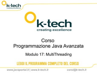 Corso
     Programmazione Java Avanzata
              Modulo 17: MultiThreading

       Leggi il programma completo del corso
www.javaportal.it | www.k-tech.it   corsi@k-tech.it
 