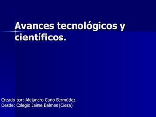Avances tecnológicos y científicos.  Creado por: Alejandro Cano Bermúdez. Desde: Colegio Jaime Balmes (Cieza) 