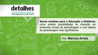 Novos cenários para a Educação a Distância:
como ampliar possibilidades de interação em
ambientes virtuais de aprendizagem e criar objetos
de aprendizagem mais significativos
Prof. Marcos Arrais
 