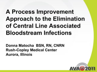 A Process Improvement Approach to the Elimination of Central Line Associated Bloodstream Infections Donna Matocha  BSN, RN, CNRN Rush-Copley Medical Center Aurora, Illinois 