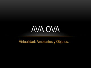 Virtualidad: Ambientes y Objetos.
AVA OVA
 