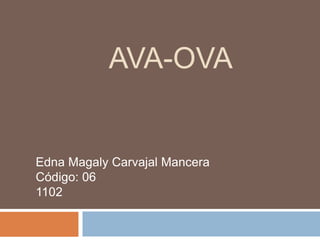 AVA-OVA
Edna Magaly Carvajal Mancera
Código: 06
1102
 