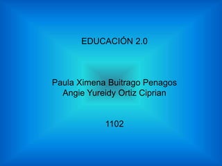 EDUCACIÓN 2.0
Paula Ximena Buitrago Penagos
Angie Yureidy Ortiz Ciprian
1102
 
