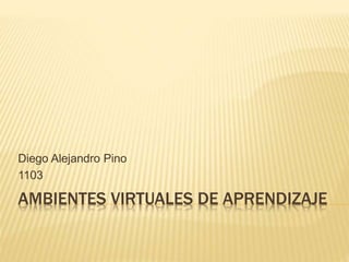 AMBIENTES VIRTUALES DE APRENDIZAJE
Diego Alejandro Pino
1103
 