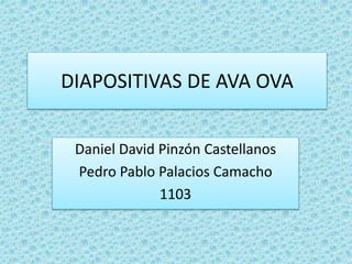 DIAPOSITIVAS DE AVA OVA
Daniel David Pinzón Castellanos
Pedro Pablo Palacios Camacho
1103
 
