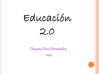 Educación
2.0
Dayana Ríos Hernández
1104
 