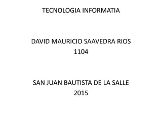 TECNOLOGIA INFORMATIA
DAVID MAURICIO SAAVEDRA RIOS
1104
SAN JUAN BAUTISTA DE LA SALLE
2015
 