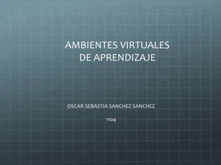 AMBIENTES VIRTUALES
DE APRENDIZAJE
OSCAR SEBASTIA SANCHEZ SANCHEZ
1104
 