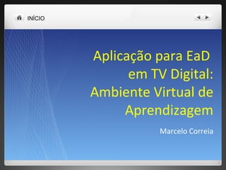 INÍCIO Aplicação para EaD  em TV Digital: Ambiente Virtual de Aprendizagem Marcelo Correia 