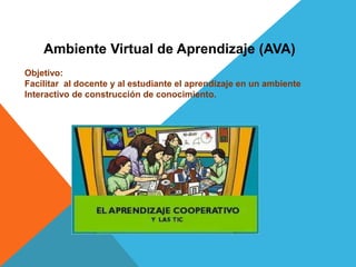 Ambiente Virtual de Aprendizaje (AVA)
Objetivo:
Facilitar al docente y al estudiante el aprendizaje en un ambiente
Interactivo de construcción de conocimiento.
 