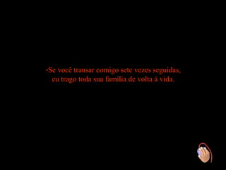 -Se você transar comigo sete vezes seguidas,
  eu trago toda sua família de volta à vida.
 