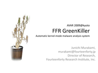 AVAR 2009@kyoto
FFR GreenKiller
Automatic kernel-mode malware analysis system
Junichi Murakami,
murakami@fourteenforty.jp
Director of Research,
Fourteenforty Research Institute, Inc.
 