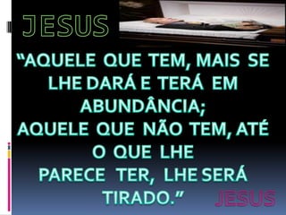 JESUS“AQUELE  QUE  TEM, MAIS  SELHE DARÁ E  TERÁ  EM ABUNDÂNCIA;AQUELE  QUE  NÃO  TEM, ATÉ O  QUE  LHEPARECE   TER,  LHE SERÁ TIRADO.”JESUS