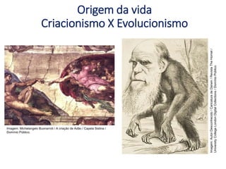 Origem da vida
Criacionismo X Evolucionismo
Imagem: Michelangelo Buonarroti / A criação de Adão / Capela Sistina /
Domínio Público.
Imagem:
Autor
Desconhecido
/
Caricatura
de
Darwin
/
Revista
The
Hornet
/
University
College
London
Digital
Collections
/
Domínio
Público.
 