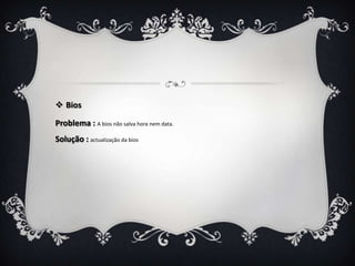  Bios

Problema : A bios não salva hora nem data.
Solução : actualização da bios
 