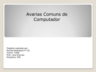Avarias Comuns de
                      Computador




Trabalho realizado por:
Ricardo Rodrigues nº 18
Turma: T3OB
Prof.: Ana Antunes
Disciplina: IMC
 