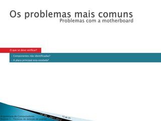 O que se deve verificar?

         - Componentes não identificadas?
         - A placa principal esta estalada?




Arquitetura de Computadores
Módulo 3 – Técnicas de deteção de avarias
 