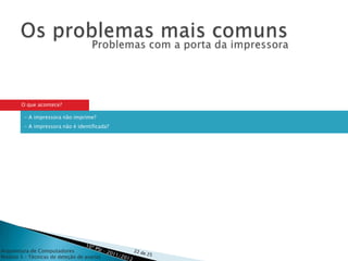O que acontece?

         - A impressora não imprime?
         - A impressora não é identificada?




Arquitetura de Computadores
Módulo 3 – Técnicas de deteção de avarias
 