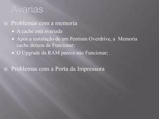  Problemas com a memoria
 A cache está avariada
 Apos a instalação de um Pentium Overdrive, a Memoria
cache deixou de Funcionar;
 O Upgrade da RAM parece não Funcionar;
 Problemas com a Porta da Impressora
Avarias
 