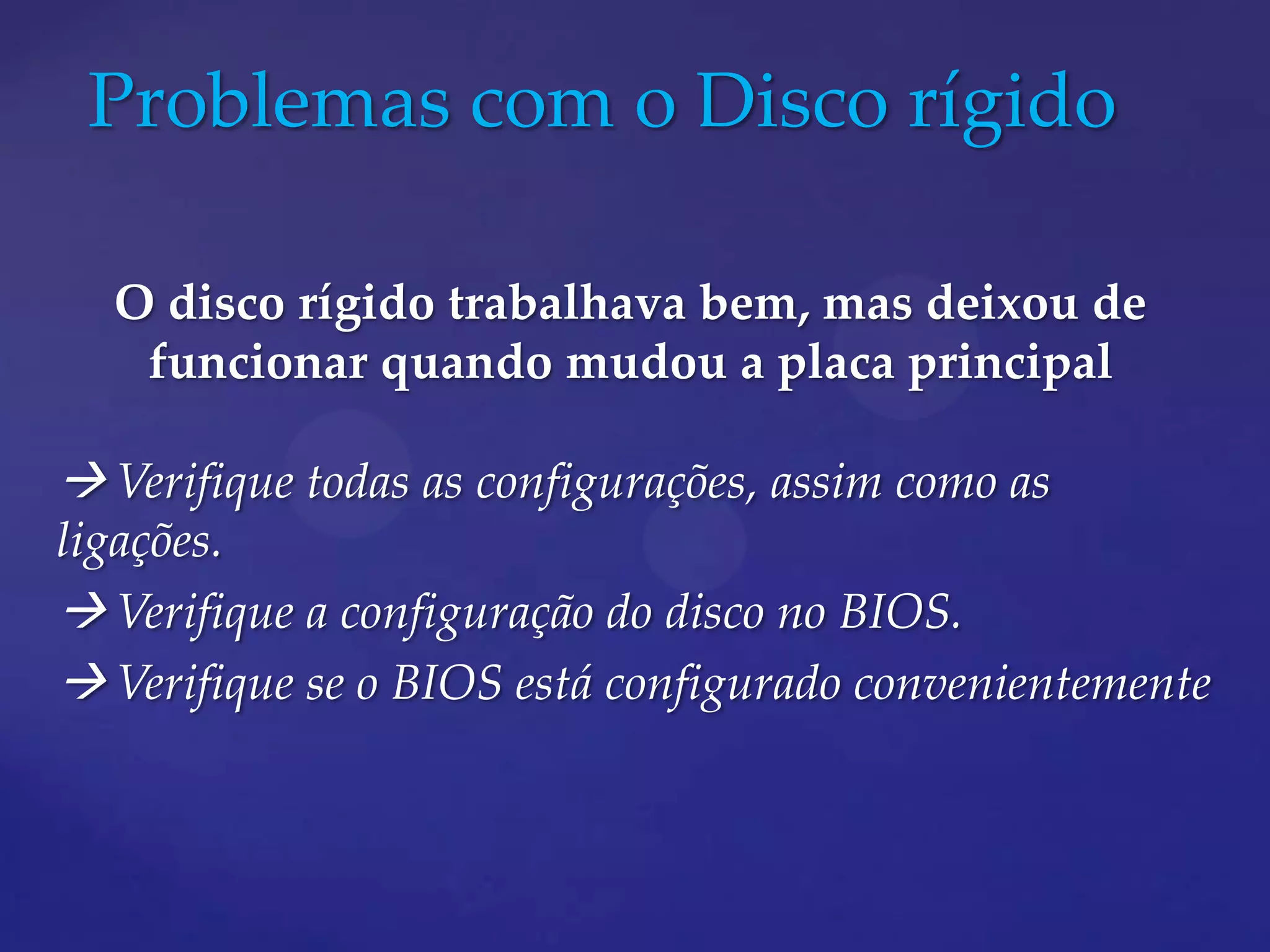 Problemas com o Disco rígido

  O disco rígido trabalhava bem, mas deixou de
   funcionar quando mudou a placa principal

 Verifique todas as configurações, assim como as
ligações.
 Verifique a configuração do disco no BIOS.
 Verifique se o BIOS está configurado convenientemente
 