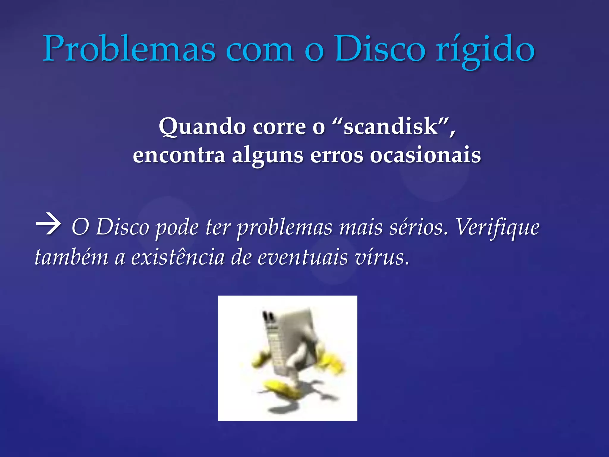 Problemas com o Disco rígido
            Quando corre o “scandisk”,
          encontra alguns erros ocasionais


 O Disco pode ter problemas mais sérios. Verifique
também a existência de eventuais vírus.
 