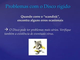 Problemas com o Disco rígido
            Quando corre o “scandisk”,
          encontra alguns erros ocasionais


 O Disco pode ter problemas mais sérios. Verifique
também a existência de eventuais vírus.
 