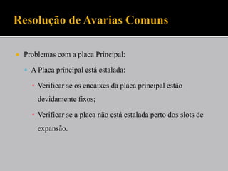  Problemas com a placa Principal:
 A Placa principal está estalada:
▪ Verificar se os encaixes da placa principal estão
devidamente fixos;
▪ Verificar se a placa não está estalada perto dos slots de
expansão.
 