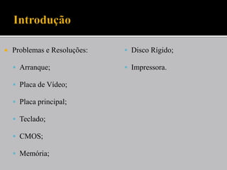  Problemas e Resoluções:
 Arranque;
 Placa de Vídeo;
 Placa principal;
 Teclado;
 CMOS;
 Memória;
 Disco Rígido;
 Impressora.
 