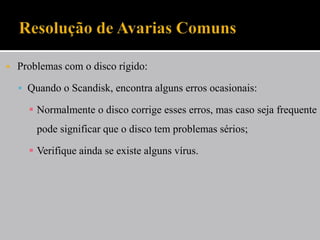  Problemas com o disco rígido:
 Quando o Scandisk, encontra alguns erros ocasionais:
 Normalmente o disco corrige esses erros, mas caso seja frequente
pode significar que o disco tem problemas sérios;
 Verifique ainda se existe alguns vírus.
 