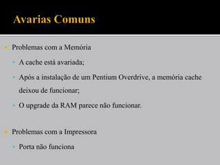  Problemas com a Memória
 A cache está avariada;
 Após a instalação de um Pentium Overdrive, a memória cache
deixou de funcionar;
 O upgrade da RAM parece não funcionar.
 Problemas com a Impressora
 Porta não funciona
 