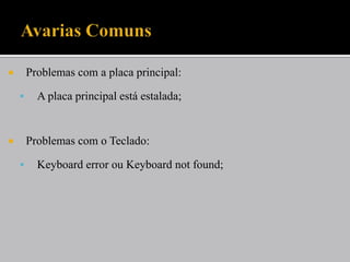        Problemas com a placa principal:

         A placa principal está estalada;


       Problemas com o Teclado:

         Keyboard error ou Keyboard not found;
 