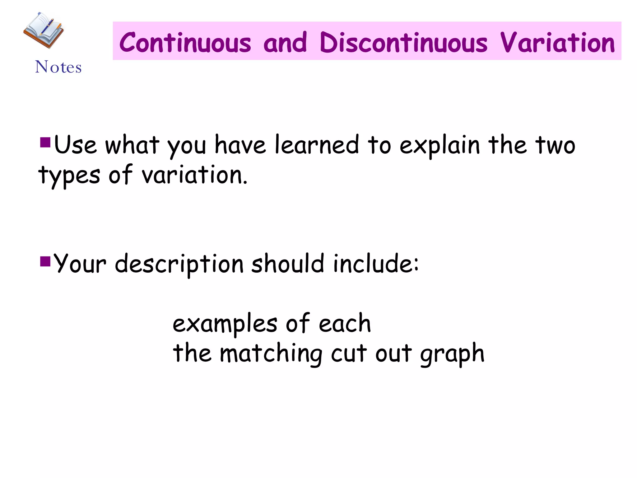 Continuous and Discontinuous Variation Use what you have learned to explain the two types of variation. Your description should include:   examples of each   the matching cut out graph Notes 