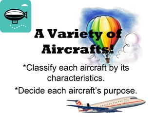 A Variety of 
Aircrafts! 
*Classify each aircraft by its 
characteristics. 
*Decide each aircraft’s purpose. 
 
