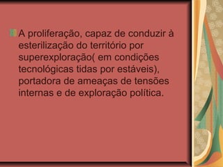 A proliferação, capaz de conduzir à
esterilização do território por
superexploração( em condições
tecnológicas tidas por estáveis),
portadora de ameaças de tensões
internas e de exploração política.
 