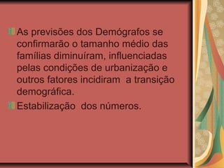 As previsões dos Demógrafos se
confirmarão o tamanho médio das
famílias diminuíram, influenciadas
pelas condições de urbanização e
outros fatores incidiram a transição
demográfica.
Estabilização dos números.
 