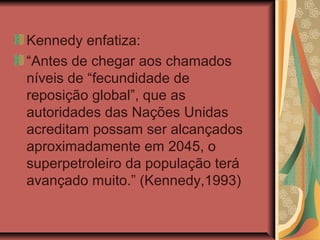 Kennedy enfatiza:
“Antes de chegar aos chamados
níveis de “fecundidade de
reposição global”, que as
autoridades das Nações Unidas
acreditam possam ser alcançados
aproximadamente em 2045, o
superpetroleiro da população terá
avançado muito.” (Kennedy,1993)
 