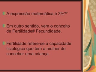 A expressão matemática é 3%ºº

Em outro sentido, vem o conceito
de Fertilidade# Fecundidade.

Fertilidade refere-se a capacidade
fisiológica que tem a mulher de
conceber uma criança.
 