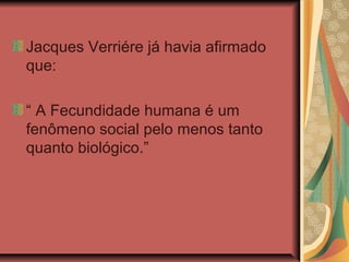 Jacques Verriére já havia afirmado
que:

“ A Fecundidade humana é um
fenômeno social pelo menos tanto
quanto biológico.”
 