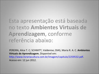 Esta apresentação está baseada
no texto Ambientes Virtuais de
Aprendizagem, conforme
referência abaixo:
PEREIRA, Alice T. C; SCHMITT, Valdenise; DIAS, Maria R. A. C. Ambientes
Virtuais de Aprendizagem. Disponível em:
http://www.livrariacultura.com.br/imagem/capitulo/2259532.pdf.
Acesso em: 12 jun 2012.
 