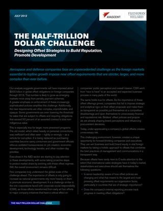 JULY 2012




    THE HALF-TRILLION
    DOLLAR CHALLENGE
    Designing Offset Strategies to Build Reputation,
    Promote Development


Aerospace and defense companies face an unprecedented challenge as the foreign markets
essential to topline growth impose new offset requirements that are stricter, larger, and more
complex than ever before.

Our analysis suggests governments will have imposed about         companies’ public perception and overall mission. CSR went
$500 billion in global offset obligations on foreign companies    from “nice to have” to an accepted and expected business
through 2016. That number is likely to grow as emerging           process in many parts of the world.
markets move away from penalty payment schemes.                   The same holds true for offsets. As the importance of these
A greater emphasis on enforcement of these increasingly           offset offerings grows, companies that fail to impose strategic
sophisticated policies amplifies this challenge. Additionally,    and analytical rigor on their offset proposals and make them
the new requirements are often complex, unpredictable, and        as transparent as possible put themselves at a competitive
opaque. Some governments are even lowering the threshold          disadvantage and open themselves to unnecessary financial
for sales that are subject to offsets and requiring obligations   and reputational risk. Bidders’ offset policies and propos-
that exceed 50 percent of an awarded contract’s total non-        als are already shaping brand perceptions and influencing
indigenous value.                                                 procurement decisions.
This is especially true for larger, more prominent programs.      Today, under-appreciating a company’s global offsets creates
The old model, which relied heavily on personal connections,      unnecessary risk.
was inefficient and often seen − rightly or wrongly − as a
vehicle for corruption. It is being replaced as purchasing        This challenging environment, however, creates a unique
countries become savvy consumers and government officials         opportunity for forward-thinking companies and executives.
refocus outdated bureaucracies on job creation, economic          They can win business and build brand equity in vital foreign
development, technology transfer, and other modern-day            markets by taking a holistic approach to offsets that combines
priorities.                                                       the best practices of management and communications in a
                                                                  transparent way.
Executives in the A&D sector are starting to pay attention
to these developments, with some taking proactive steps           Because offsets have rarely risen to C-suite attention to the
to protect market share by evolving with these offset regimes.    extent that international sales strategies have in today’s market,
Still, the overall environment remains difficult.                 stakeholders and executives should ask themselves the
                                                                  following questions:
Few companies truly understand the global scale of the
challenge ahead. The importance of offsets is only going to        •	 Is senior leadership aware of how offset policies are
increase as national governments rely more heavily on them            changing and what that means to the largest and most
to promote economic development. It is a challenge similar to         pressing offset requirements our organization faces,
the one corporations faced with corporate social responsibility       particularly in countries that are of strategic importance?
(CSR), as those efforts transformed from early ad hoc efforts      •	 Does the company’s internal reporting process track
to major company initiatives that have a critical effect on           progress in meeting offset obligations?


 THE HALF-TRILLION DOLLAR CHALLENGE
 
