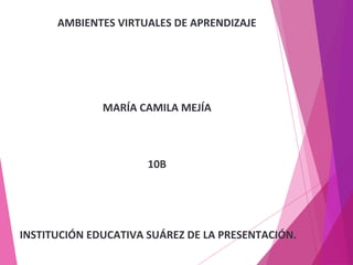 AMBIENTES VIRTUALES DE APRENDIZAJE 
MARÍA CAMILA MEJÍA 
10B 
INSTITUCIÓN EDUCATIVA SUÁREZ DE LA PRESENTACIÓN. 
 