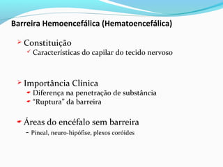 Barreira Hemoencefálica (Hematoencefálica)
 Constituição
 Características do capilar do tecido nervoso
 Importância Clínica
 Diferença na penetração de substância
 “Ruptura” da barreira
 Áreas do encéfalo sem barreira
- Pineal, neuro-hipófise, plexos coróides
 