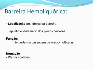 - Localização anatômica da barreira:
. epitélio ependimário dos plexos coróides.
Função:
impedem a passagem de macromoléculas
formação
- Plexos coróides
 