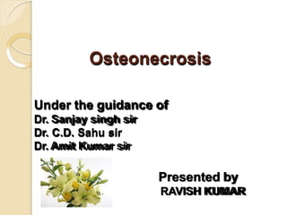 Osteonecrosis
Under the guidance of
Dr. Sanjay singh sir
Dr. C.D. Sahu sir
Dr. Amit Kumar sir
Presented by
RAVISH KUMAR
 