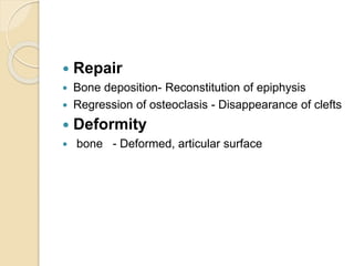  Repair
 Bone deposition- Reconstitution of epiphysis
 Regression of osteoclasis - Disappearance of clefts
 Deformity
 bone - Deformed, articular surface
 