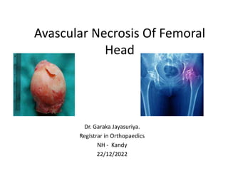 Avascular Necrosis Of Femoral
Head
Dr. Garaka Jayasuriya.
Registrar in Orthopaedics
NH - Kandy
22/12/2022
 